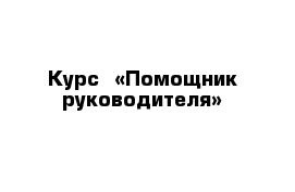 Курс  «Помощник руководителя»